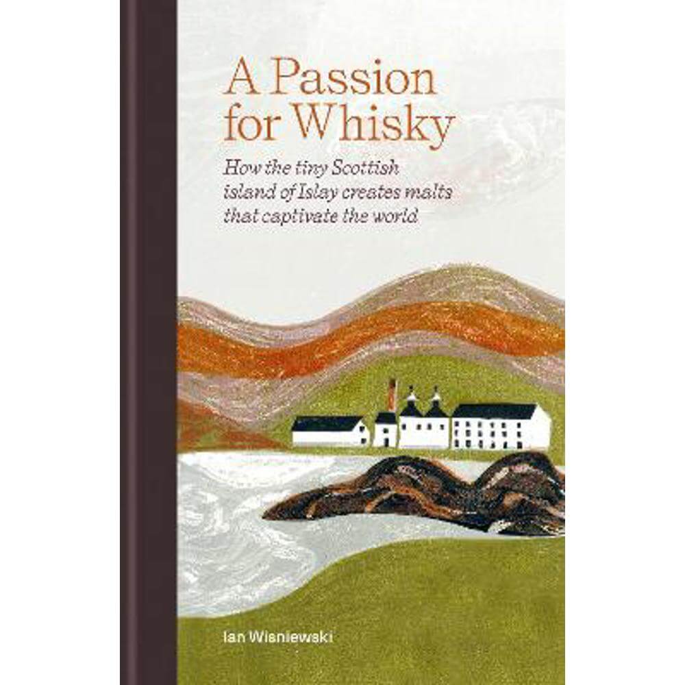 A Passion for Whisky: How the Tiny Scottish Island of Islay Creates Malts that Captivate the World (Hardback) - Ian Wisniewski